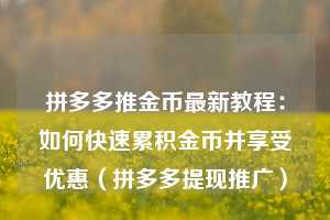 拼多多推金币最新教程：如何快速累积金币并享受优惠（拼多多提现推广）  第1张