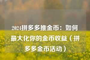 2024拼多多推金币：如何最大化你的金币收益（拼多多金币活动）  第1张