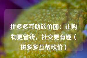 拼多多互助砍价团：让购物更省钱，社交更有趣（拼多多互帮砍价）  第1张