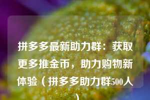 拼多多最新助力群：获取更多推金币，助力购物新体验（拼多多助力群500人）  第1张