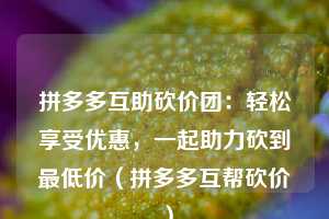 拼多多互助砍价团：轻松享受优惠，一起助力砍到最低价（拼多多互帮砍价）  第1张