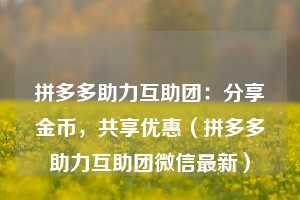 拼多多助力互助团：分享金币，共享优惠（拼多多助力互助团微信最新）  第1张