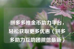 拼多多推金币助力平台，轻松获取更多优惠（拼多多助力互助团微信最新）  第1张