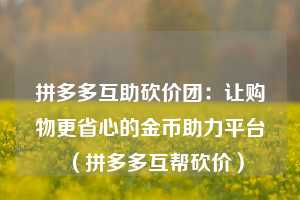 拼多多互助砍价团：让购物更省心的金币助力平台（拼多多互帮砍价）  第1张