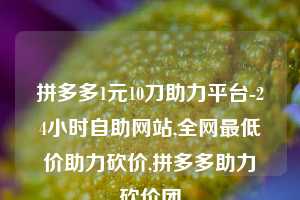 拼多多1元10刀助力平台-24小时自助网站,全网最低价助力砍价,拼多多助力砍价团  第1张