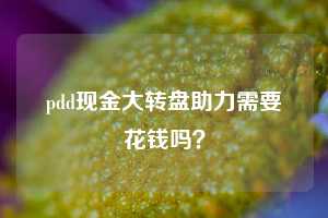 pdd现金大转盘助力需要花钱吗？  第1张