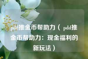 pdd推金币帮助力（ pdd推金币帮助力：现金福利的新玩法）  第1张